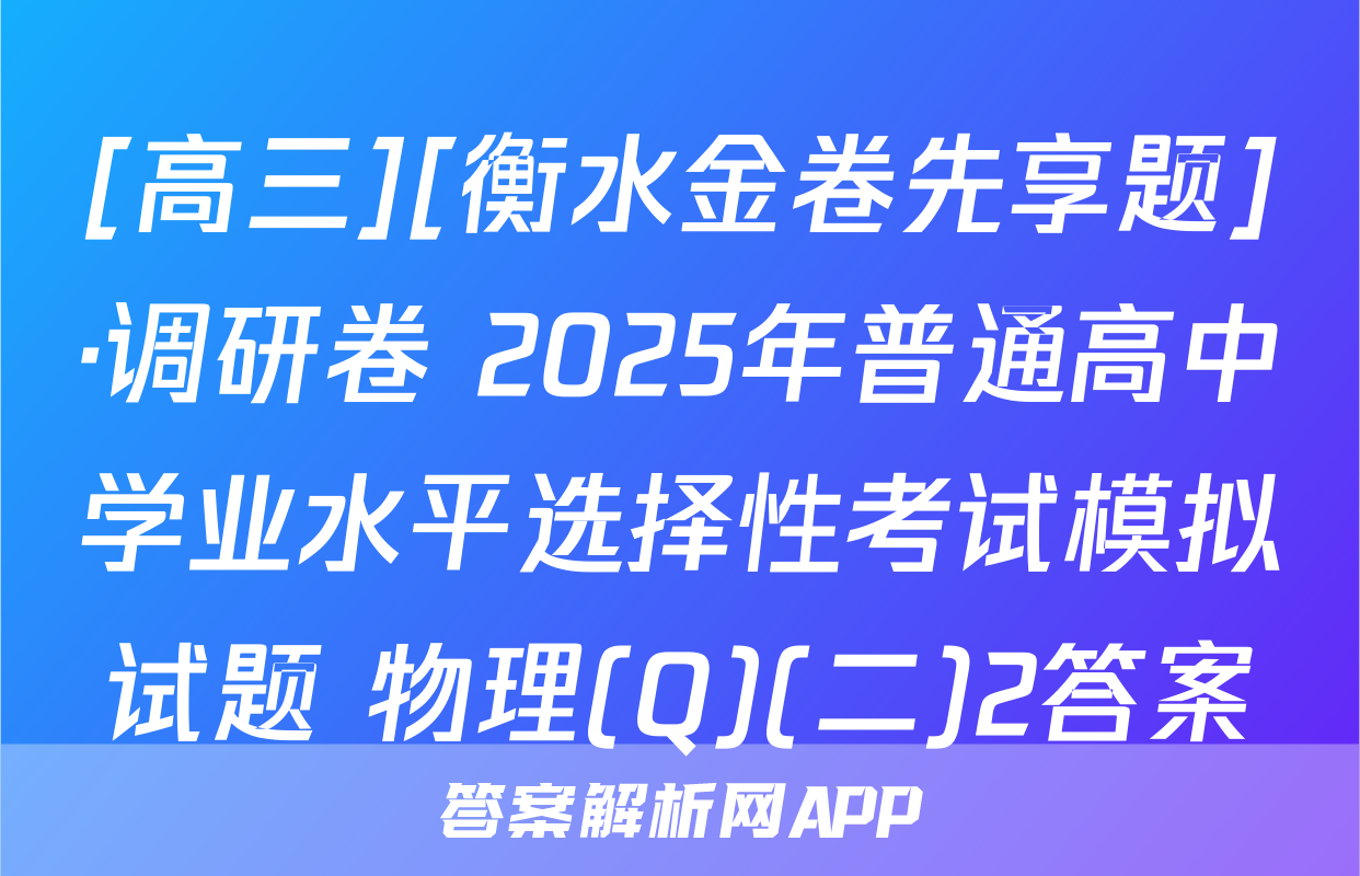 [高三][衡水金卷先享题]·调研卷 2025年普通高中学业水平选择性考试模拟试题 物理(Q)(二)2答案