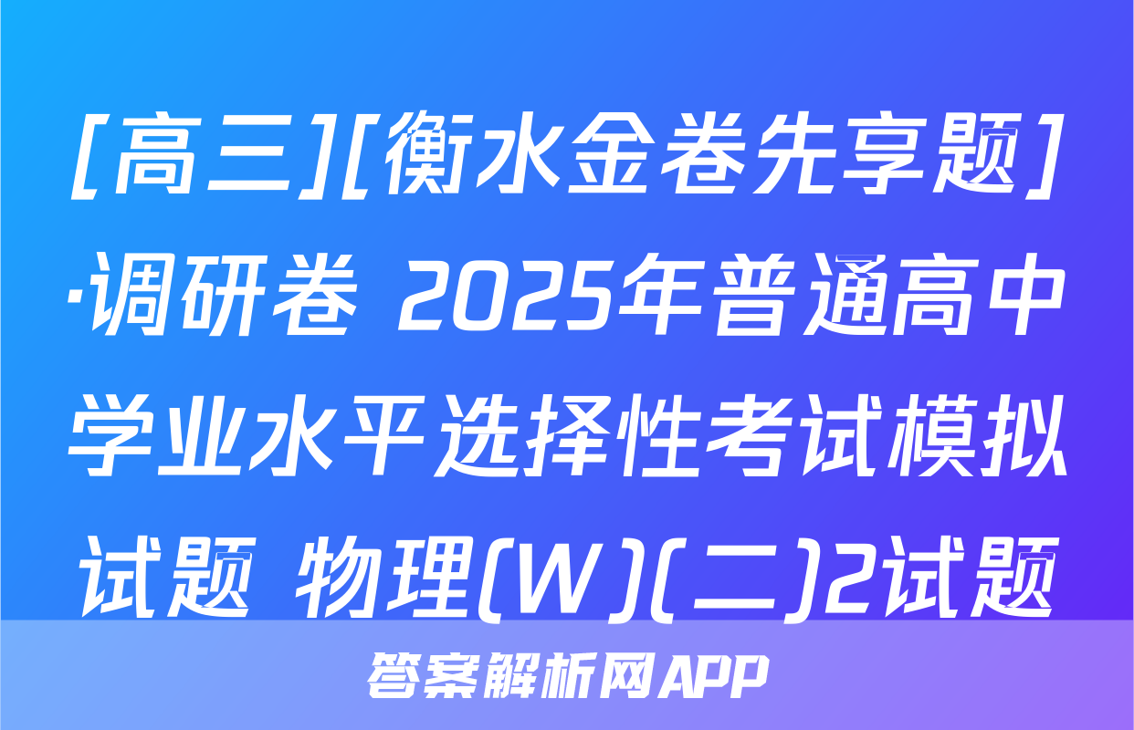 [高三][衡水金卷先享题]·调研卷 2025年普通高中学业水平选择性考试模拟试题 物理(W)(二)2试题