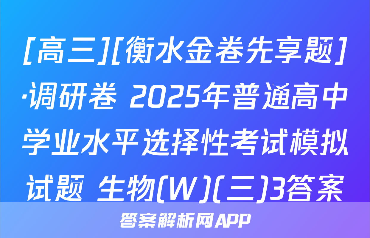 [高三][衡水金卷先享题]·调研卷 2025年普通高中学业水平选择性考试模拟试题 生物(W)(三)3答案