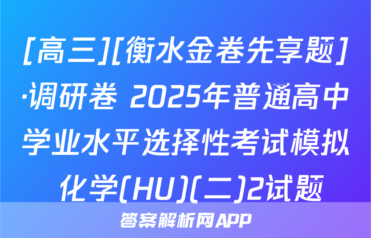 [高三][衡水金卷先享题]·调研卷 2025年普通高中学业水平选择性考试模拟 化学(HU)(二)2试题