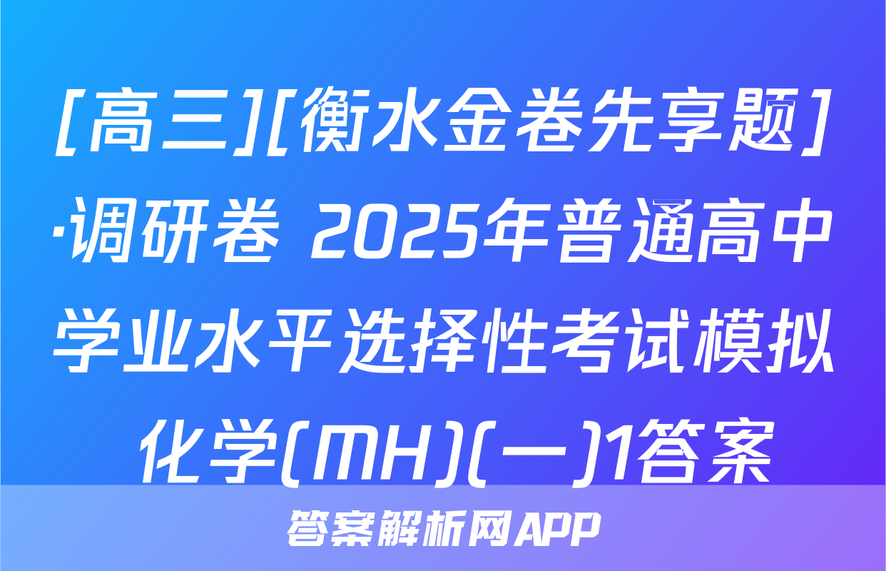 [高三][衡水金卷先享题]·调研卷 2025年普通高中学业水平选择性考试模拟 化学(MH)(一)1答案