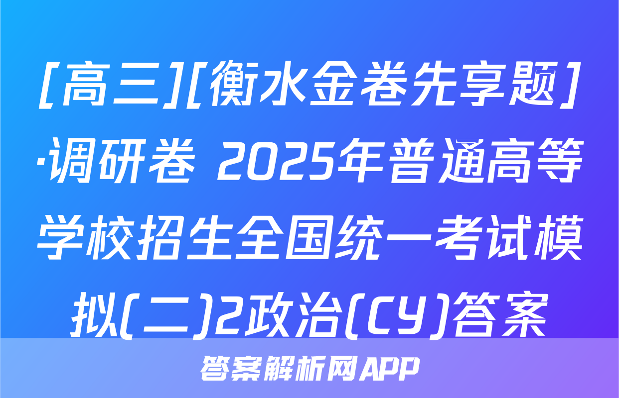 [高三][衡水金卷先享题]·调研卷 2025年普通高等学校招生全国统一考试模拟(二)2政治(CY)答案