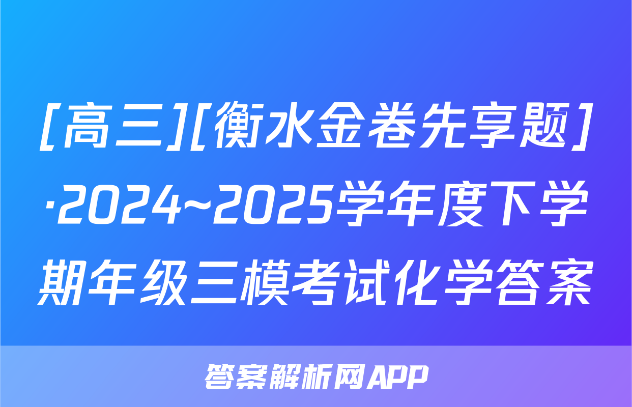 [高三][衡水金卷先享题]·2024~2025学年度下学期年级三模考试化学答案