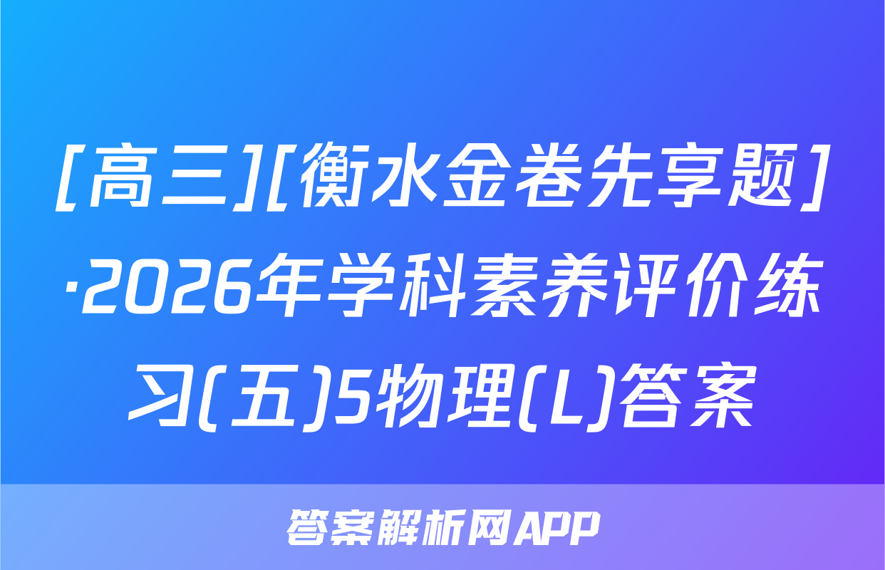 [高三][衡水金卷先享题]·2026年学科素养评价练习(五)5物理(L)答案