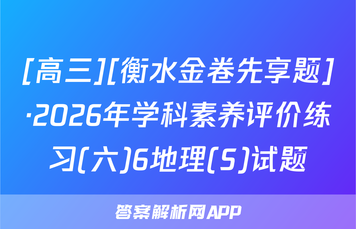 [高三][衡水金卷先享题]·2026年学科素养评价练习(六)6地理(S)试题