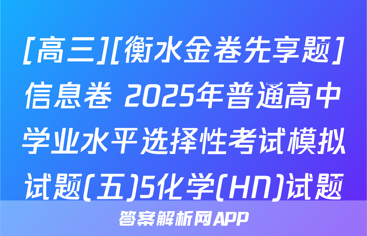 [高三][衡水金卷先享题]信息卷 2025年普通高中学业水平选择性考试模拟试题(五)5化学(HN)试题