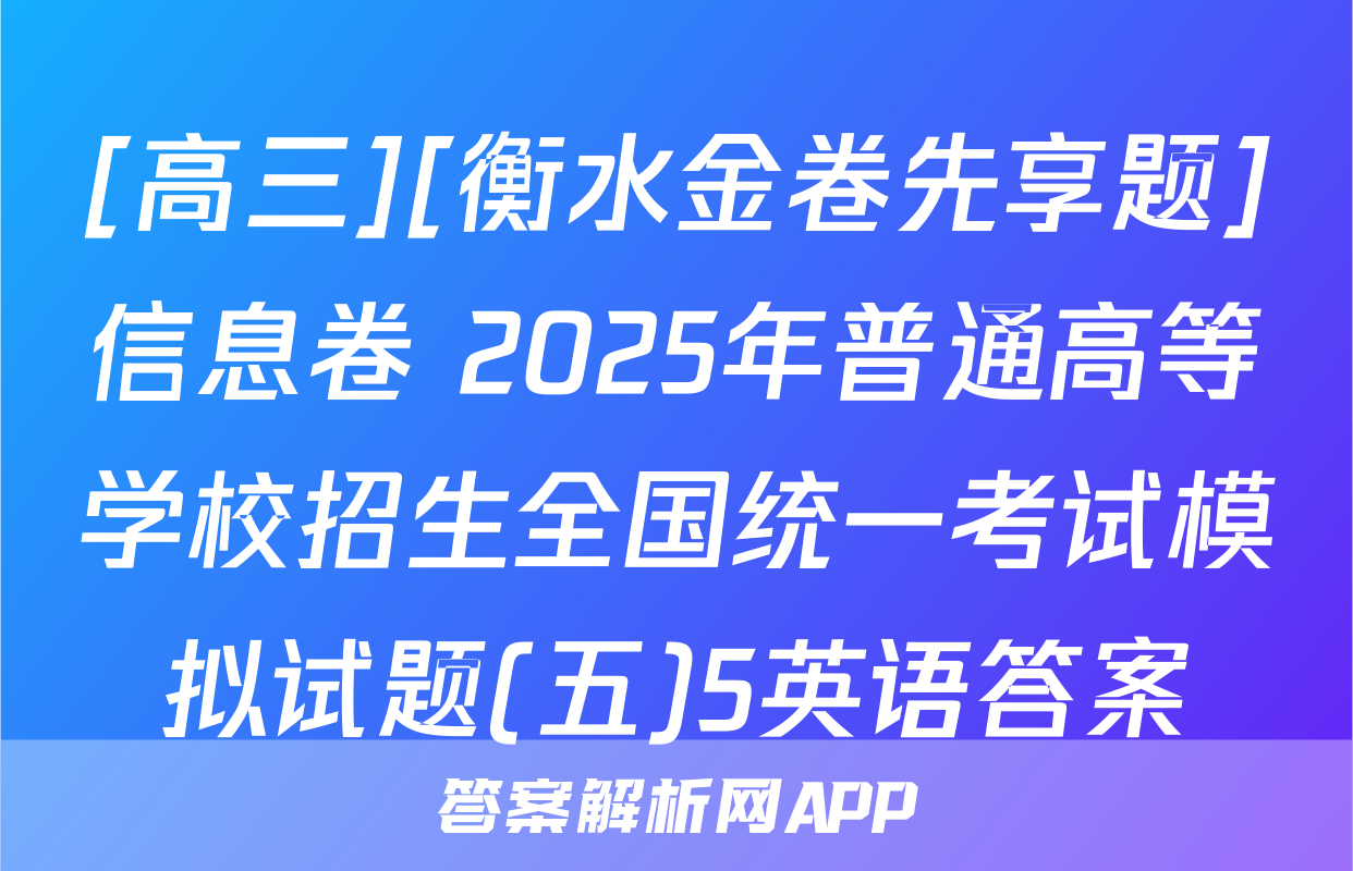 [高三][衡水金卷先享题]信息卷 2025年普通高等学校招生全国统一考试模拟试题(五)5英语答案