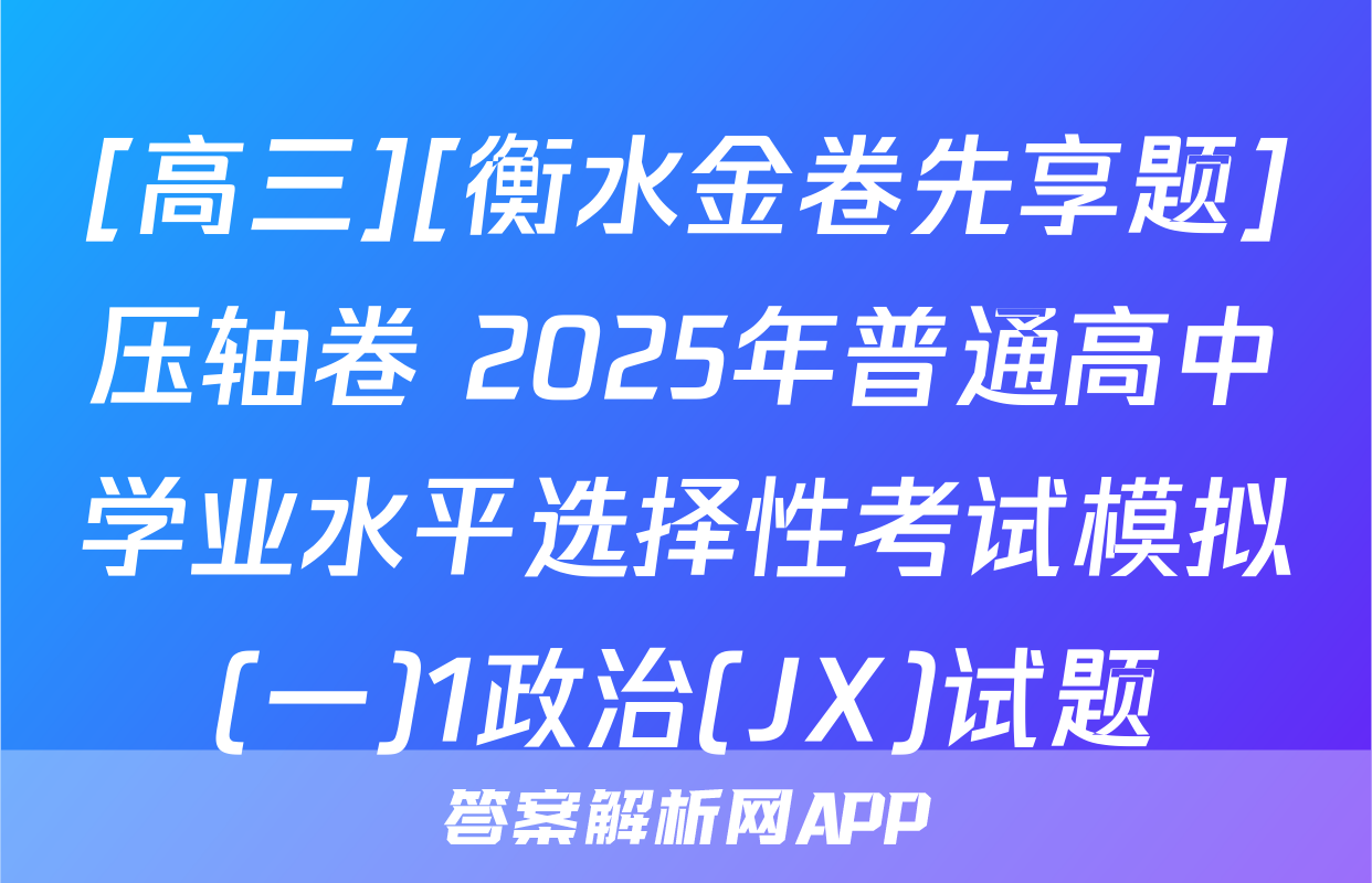 [高三][衡水金卷先享题]压轴卷 2025年普通高中学业水平选择性考试模拟(一)1政治(JX)试题