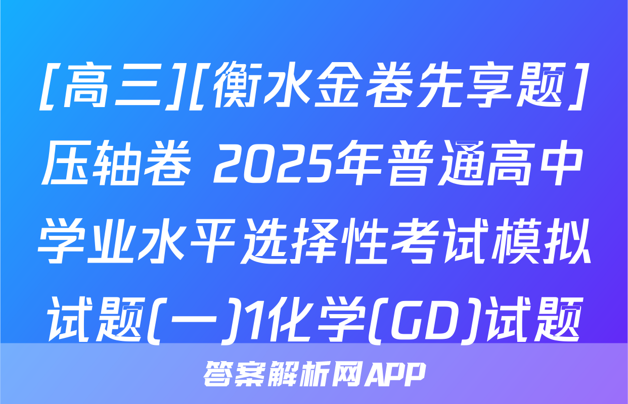 [高三][衡水金卷先享题]压轴卷 2025年普通高中学业水平选择性考试模拟试题(一)1化学(GD)试题