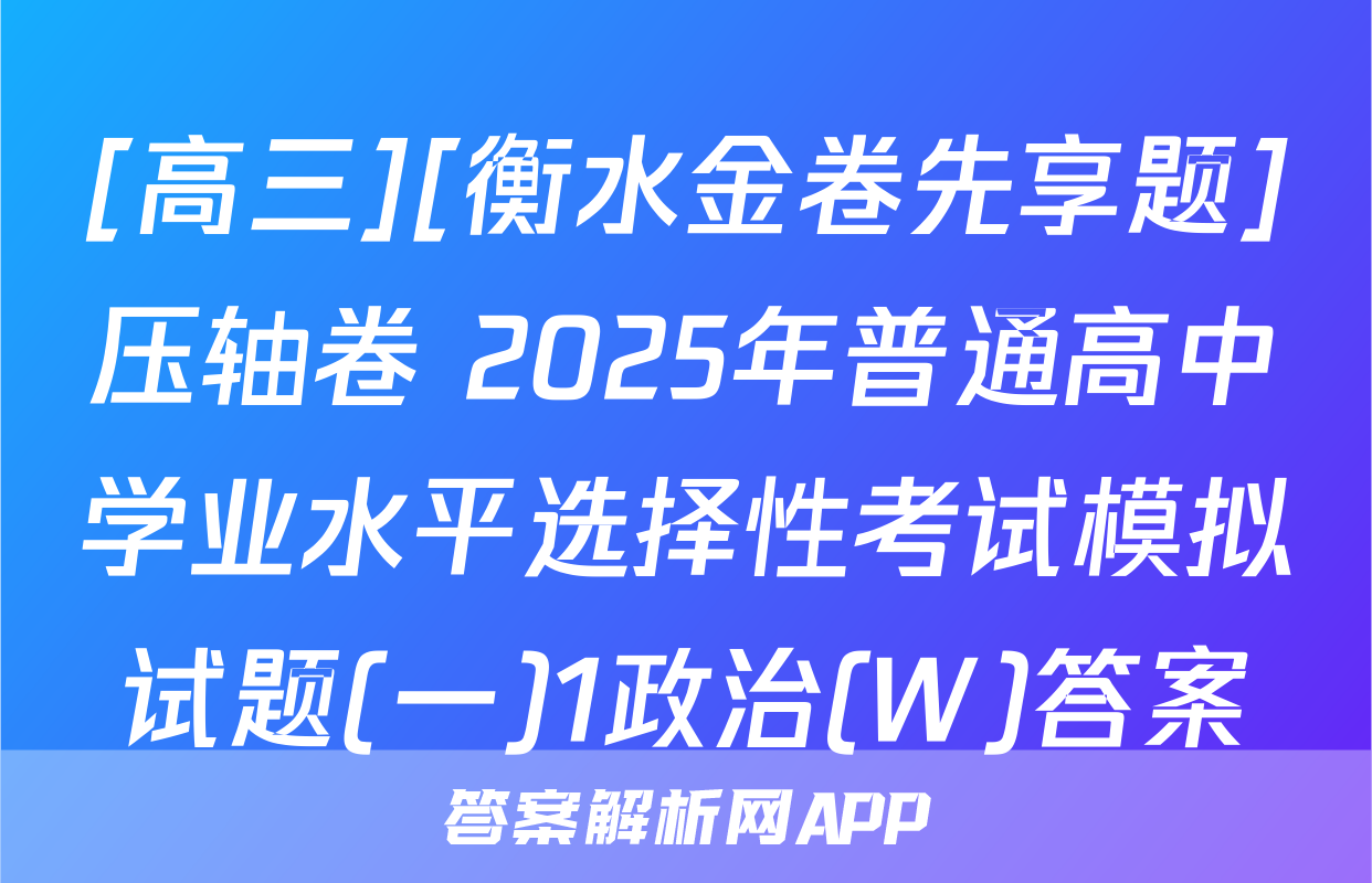 [高三][衡水金卷先享题]压轴卷 2025年普通高中学业水平选择性考试模拟试题(一)1政治(W)答案