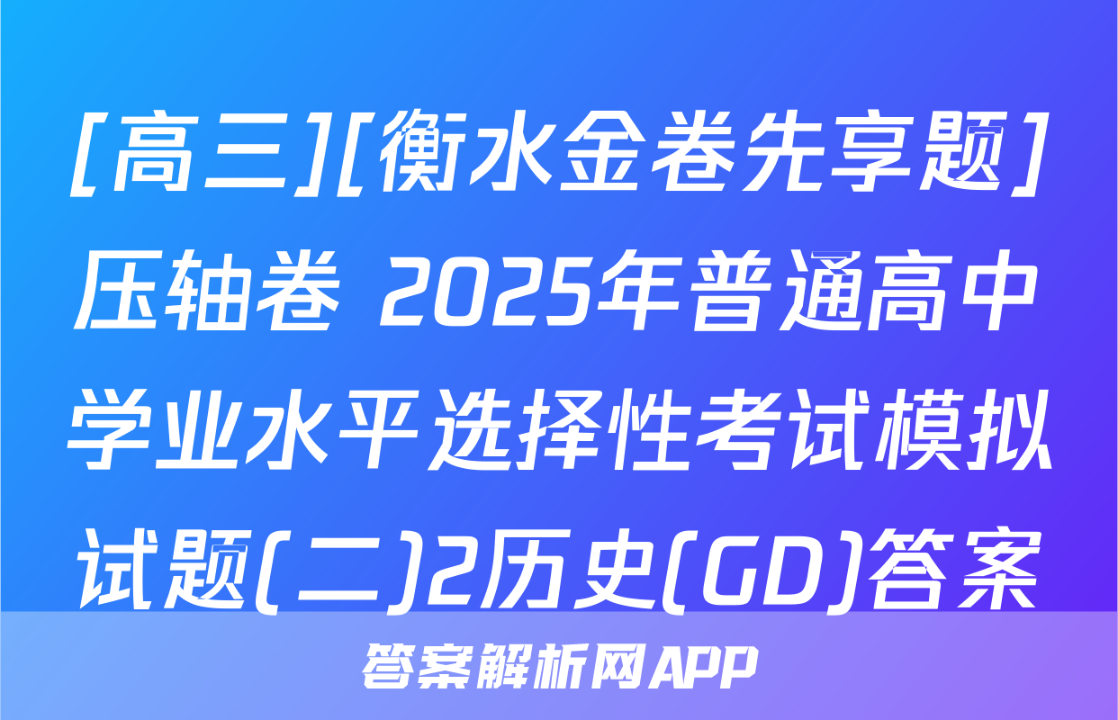 [高三][衡水金卷先享题]压轴卷 2025年普通高中学业水平选择性考试模拟试题(二)2历史(GD)答案