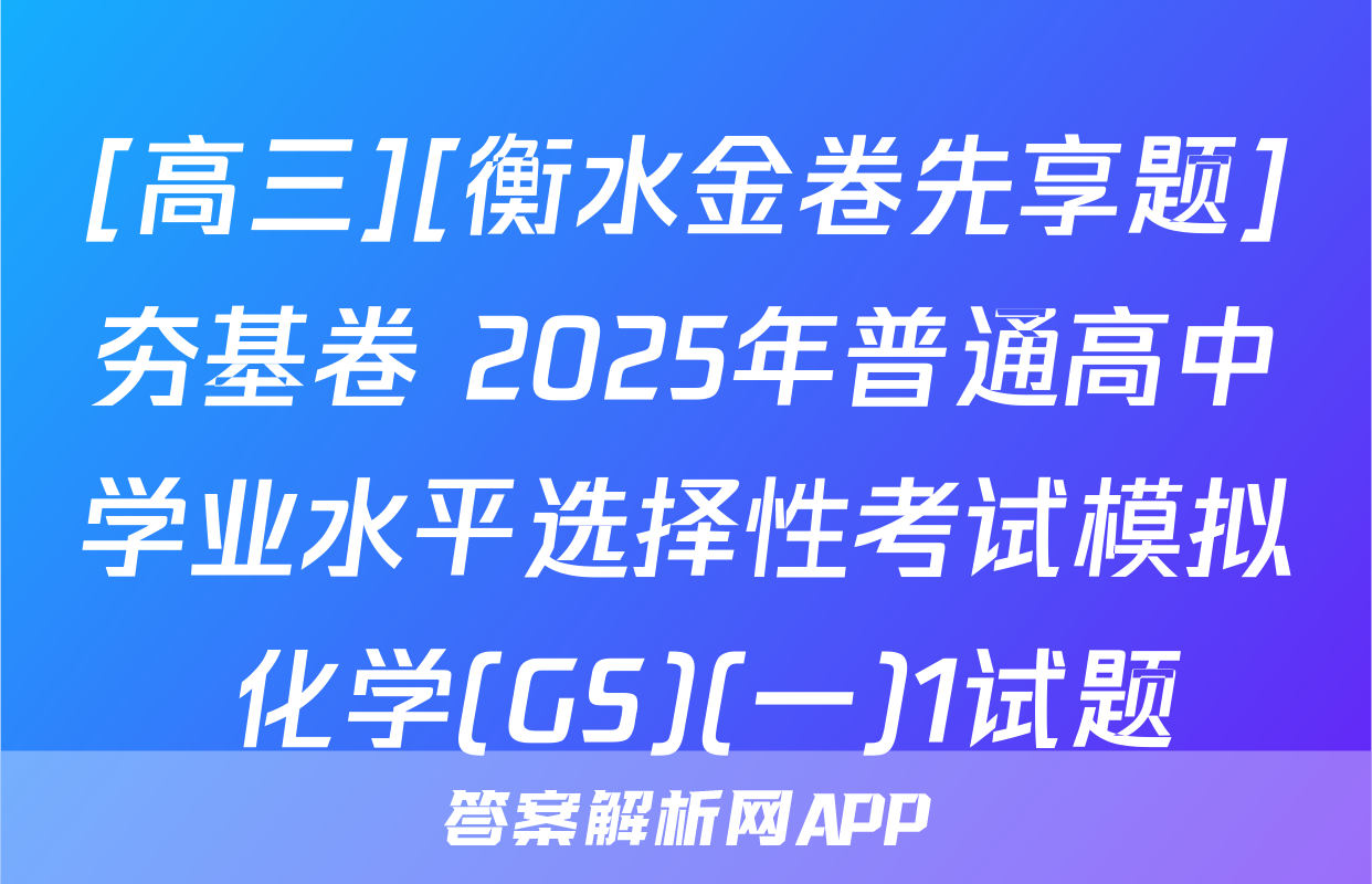 [高三][衡水金卷先享题]夯基卷 2025年普通高中学业水平选择性考试模拟 化学(GS)(一)1试题