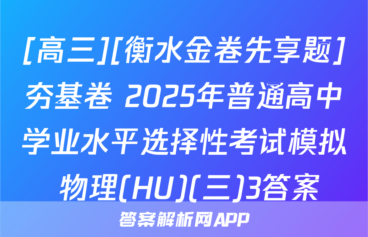 [高三][衡水金卷先享题]夯基卷 2025年普通高中学业水平选择性考试模拟 物理(HU)(三)3答案