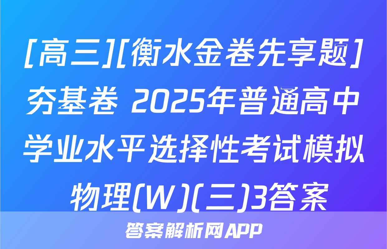[高三][衡水金卷先享题]夯基卷 2025年普通高中学业水平选择性考试模拟 物理(W)(三)3答案