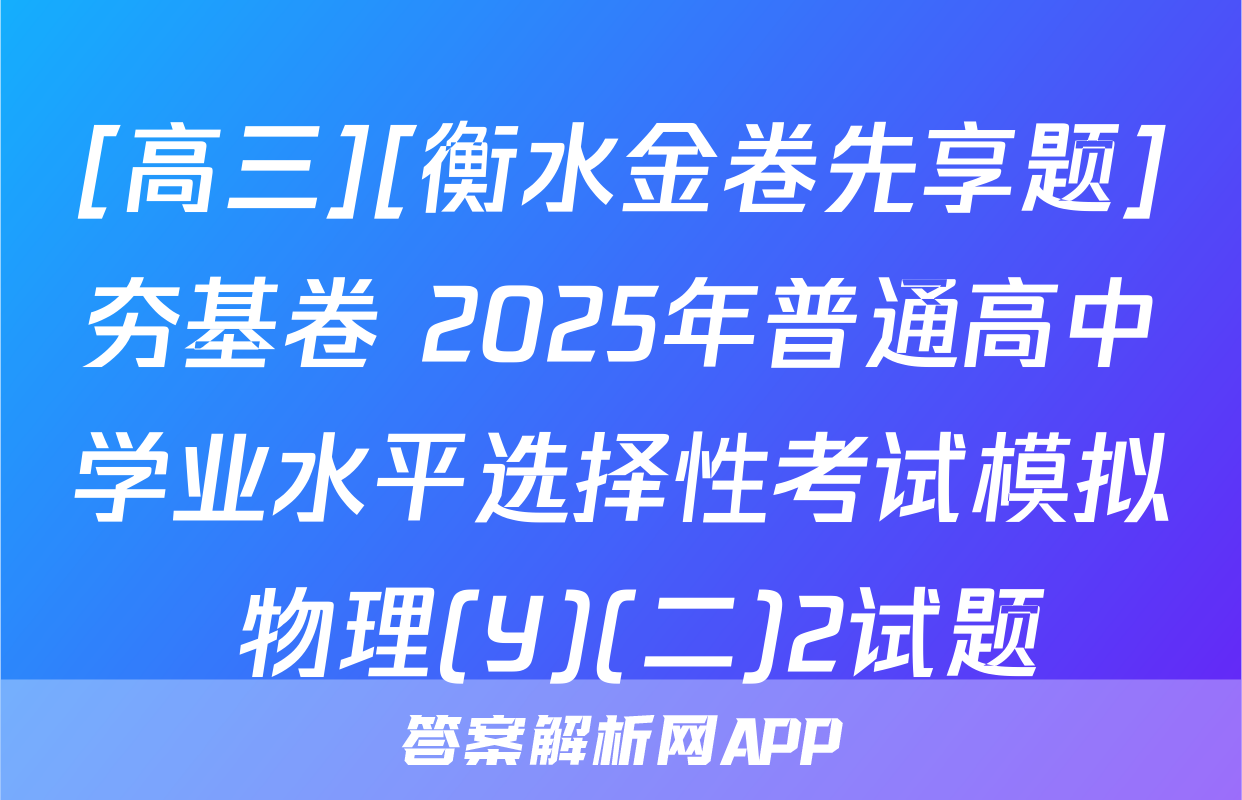 [高三][衡水金卷先享题]夯基卷 2025年普通高中学业水平选择性考试模拟 物理(Y)(二)2试题