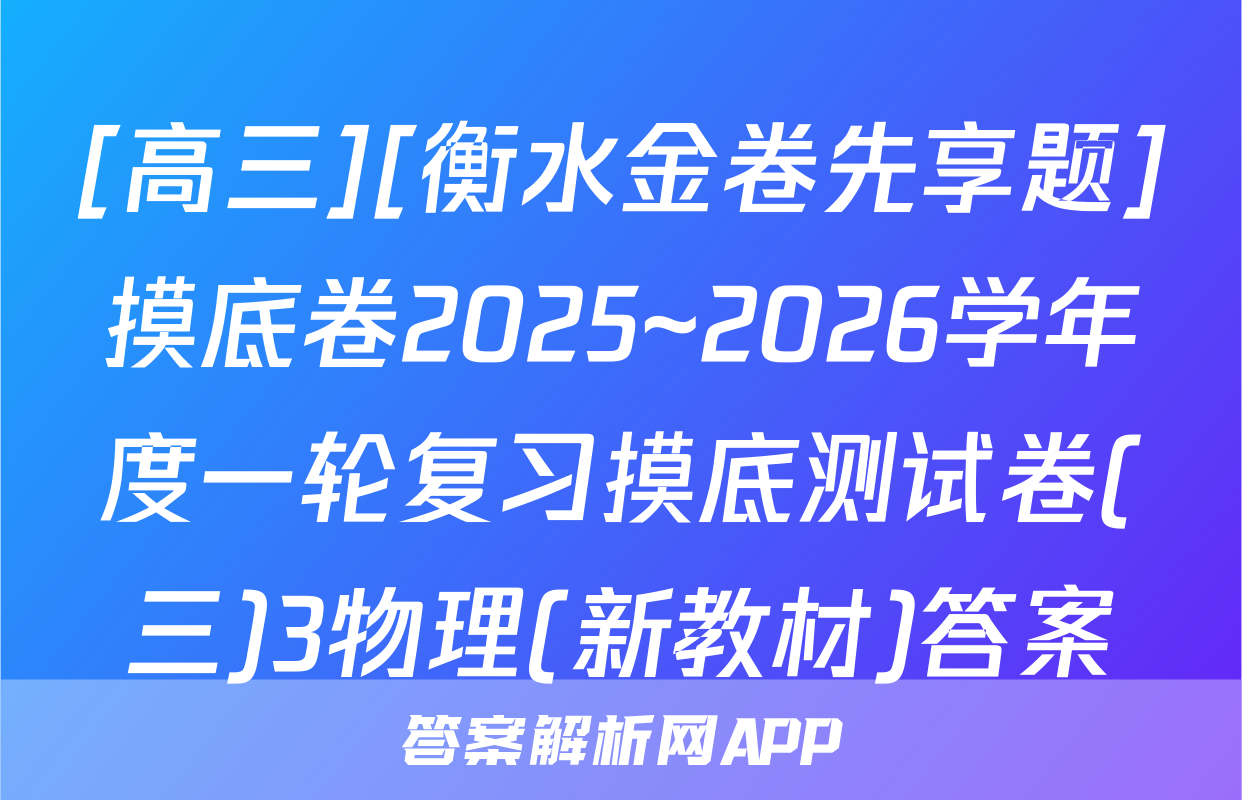 [高三][衡水金卷先享题]摸底卷2025~2026学年度一轮复习摸底测试卷(三)3物理(新教材)答案