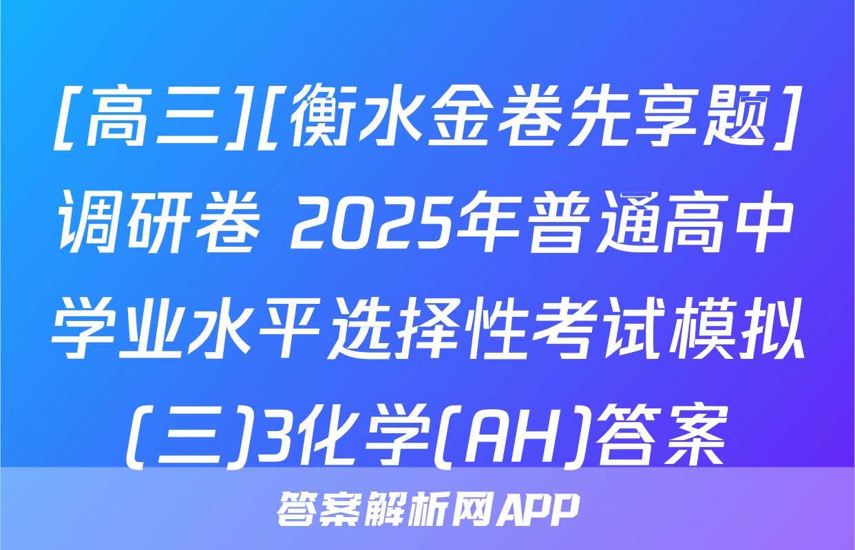 [高三][衡水金卷先享题]调研卷 2025年普通高中学业水平选择性考试模拟(三)3化学(AH)答案