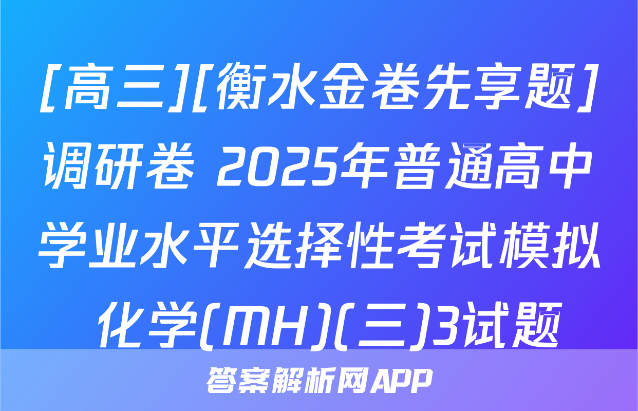 [高三][衡水金卷先享题]调研卷 2025年普通高中学业水平选择性考试模拟 化学(MH)(三)3试题