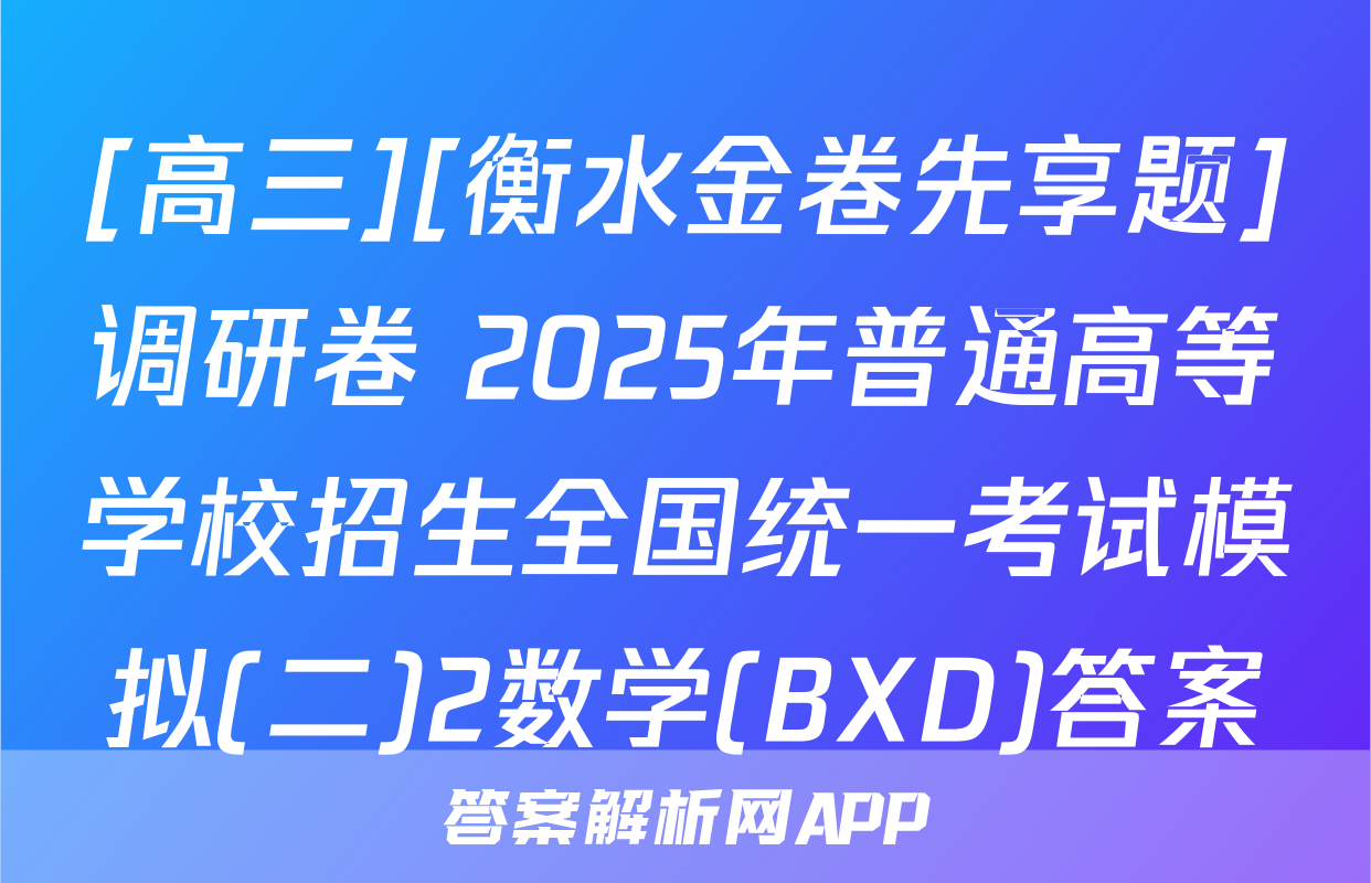 [高三][衡水金卷先享题]调研卷 2025年普通高等学校招生全国统一考试模拟(二)2数学(BXD)答案