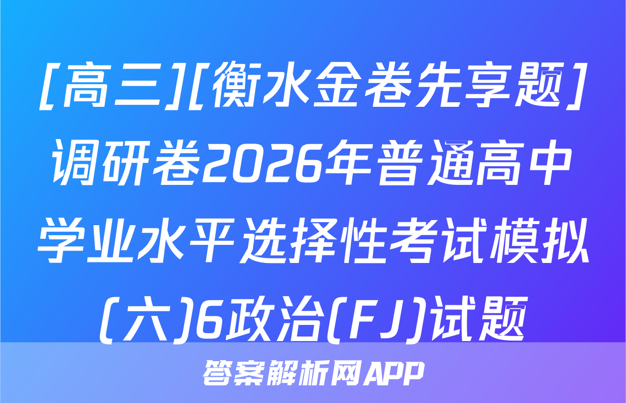 [高三][衡水金卷先享题]调研卷2026年普通高中学业水平选择性考试模拟(六)6政治(FJ)试题