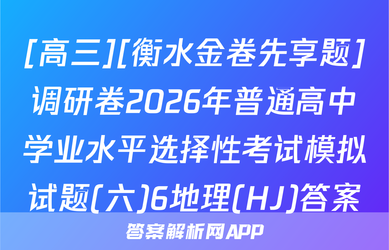 [高三][衡水金卷先享题]调研卷2026年普通高中学业水平选择性考试模拟试题(六)6地理(HJ)答案
