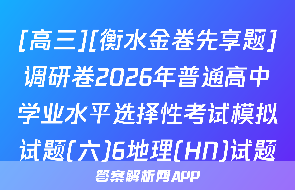 [高三][衡水金卷先享题]调研卷2026年普通高中学业水平选择性考试模拟试题(六)6地理(HN)试题