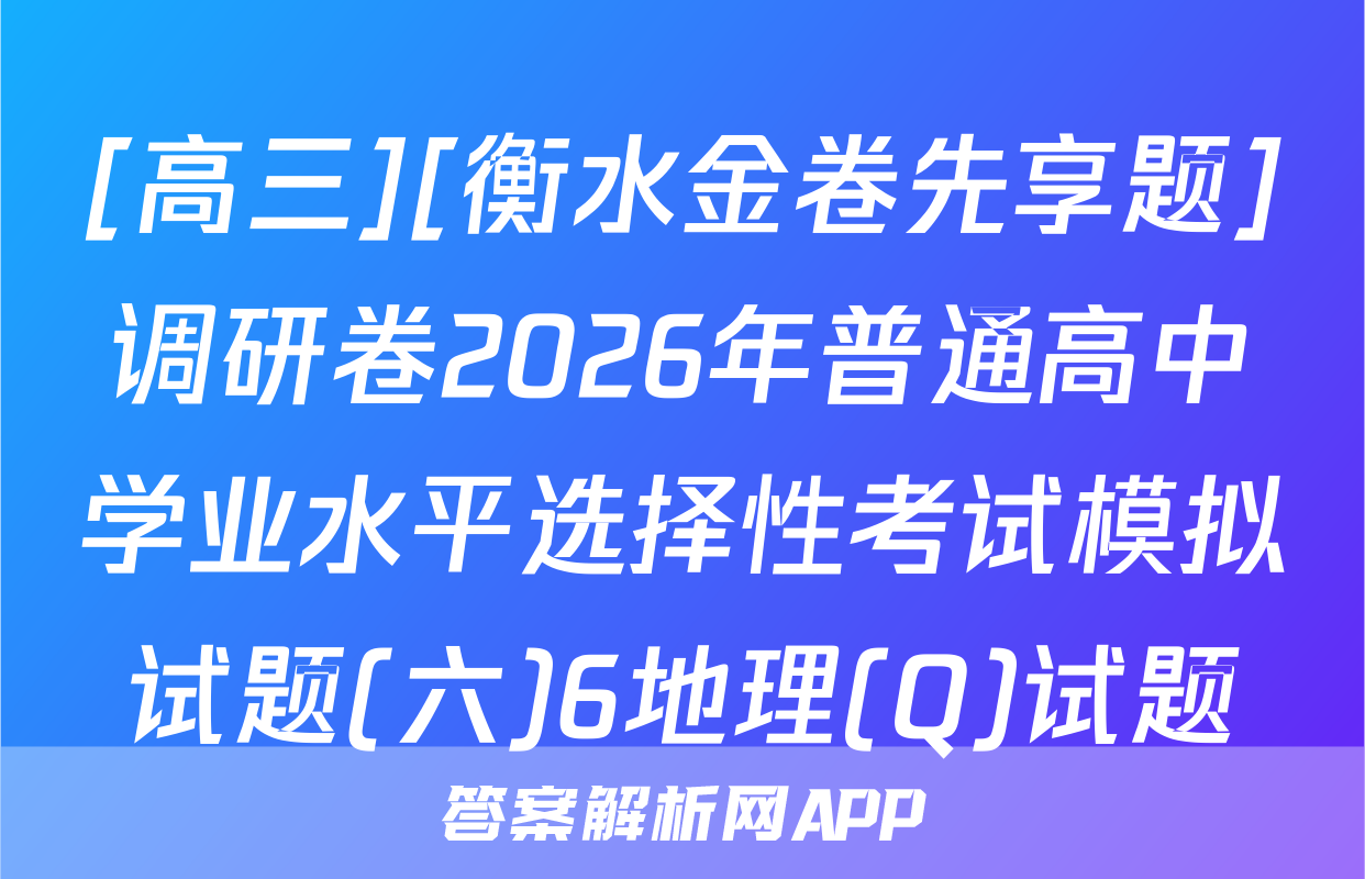 [高三][衡水金卷先享题]调研卷2026年普通高中学业水平选择性考试模拟试题(六)6地理(Q)试题