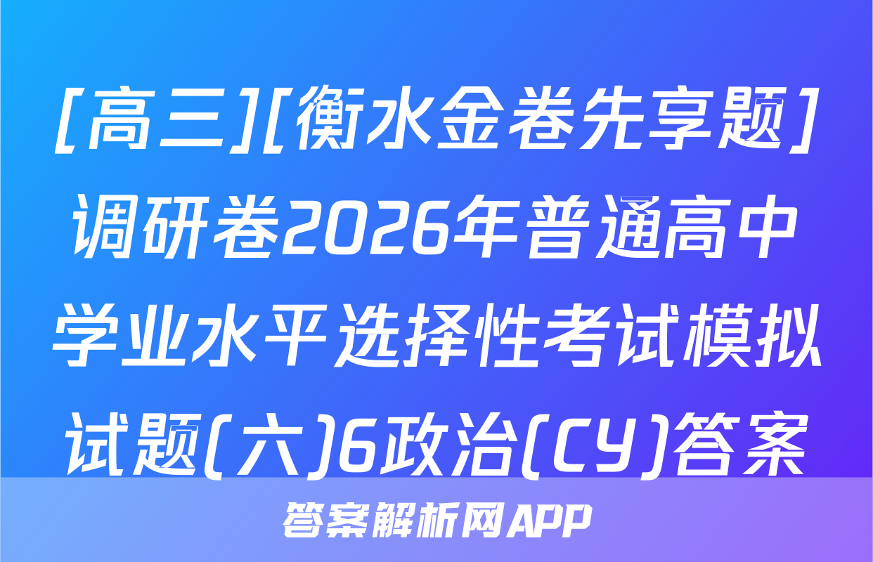 [高三][衡水金卷先享题]调研卷2026年普通高中学业水平选择性考试模拟试题(六)6政治(CY)答案