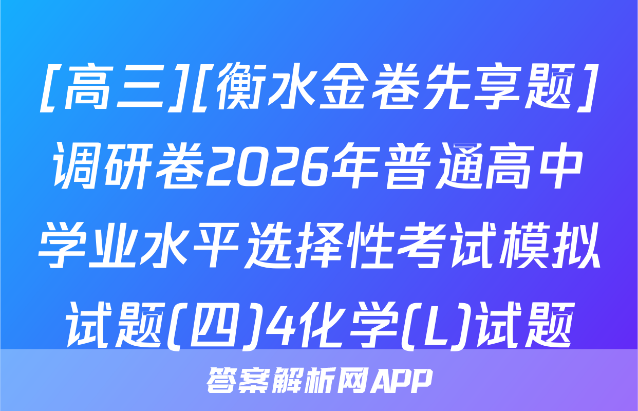 [高三][衡水金卷先享题]调研卷2026年普通高中学业水平选择性考试模拟试题(四)4化学(L)试题