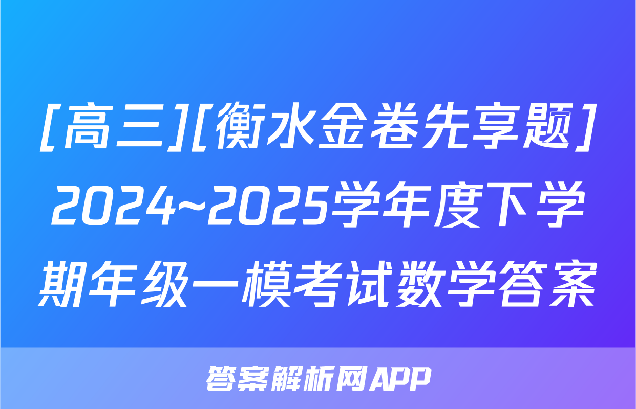 [高三][衡水金卷先享题]2024~2025学年度下学期年级一模考试数学答案
