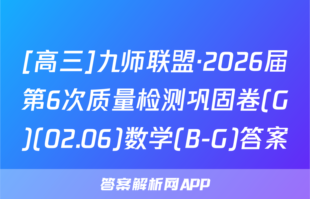 [高三]九师联盟·2026届第6次质量检测巩固卷(G)(02.06)数学(B-G)答案