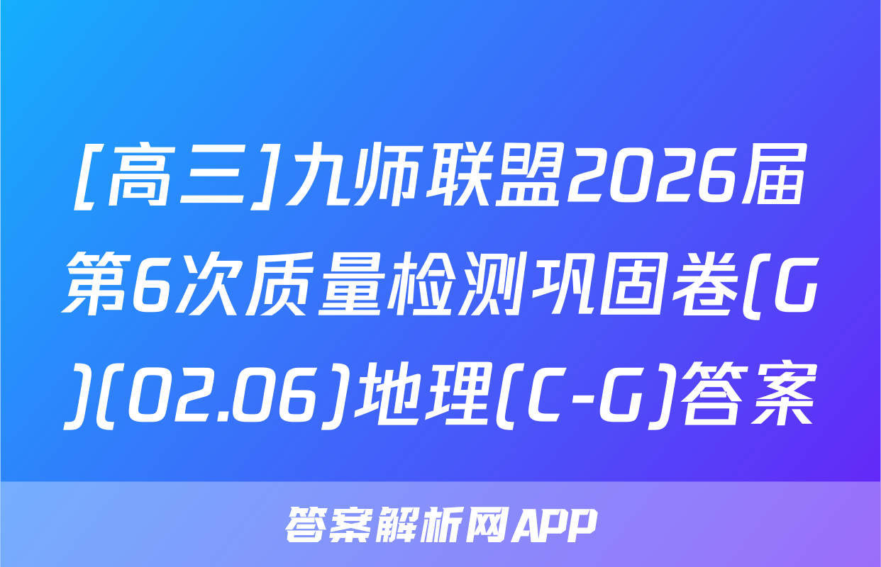 [高三]九师联盟2026届第6次质量检测巩固卷(G)(02.06)地理(C-G)答案