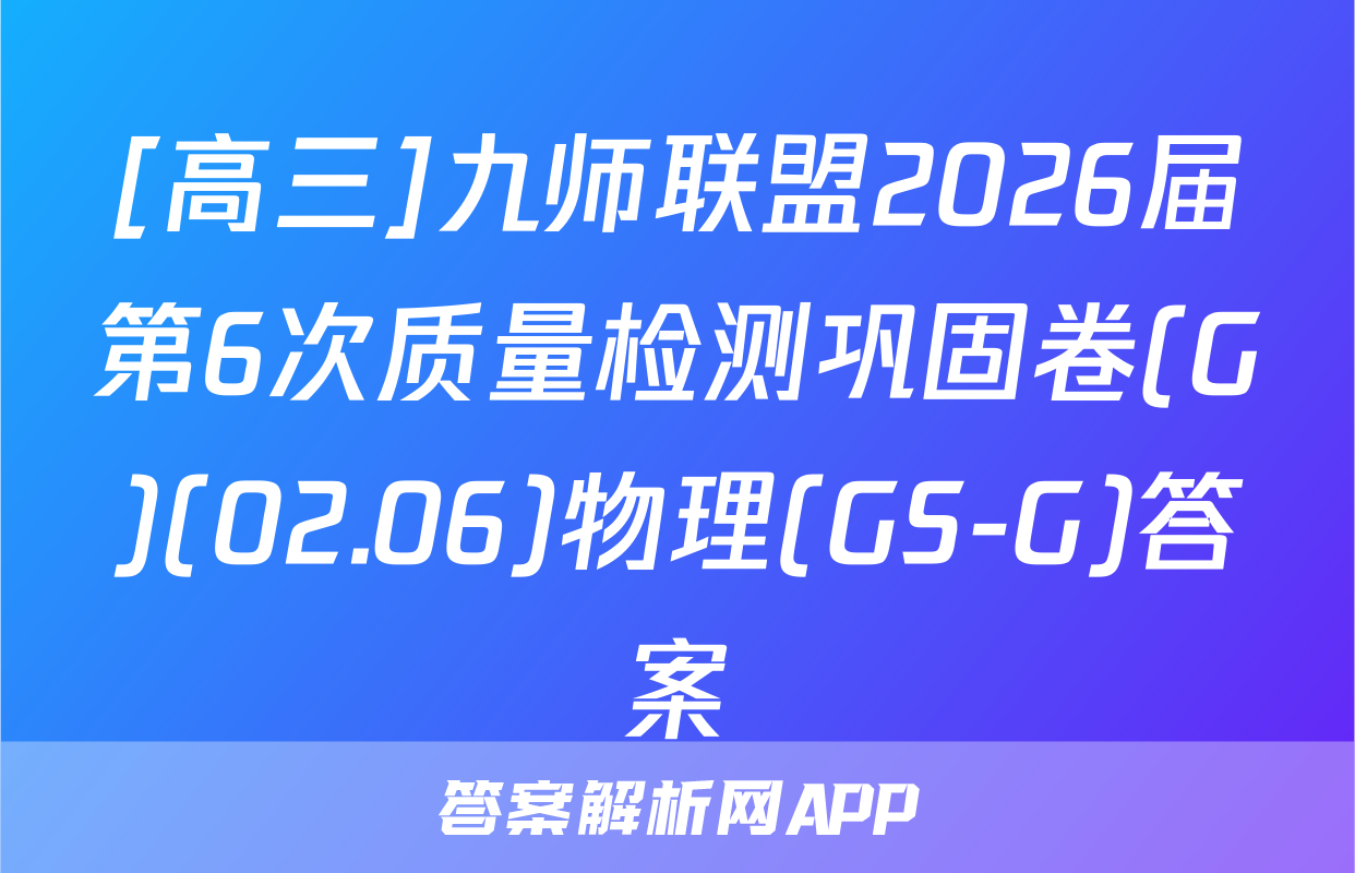 [高三]九师联盟2026届第6次质量检测巩固卷(G)(02.06)物理(GS-G)答案