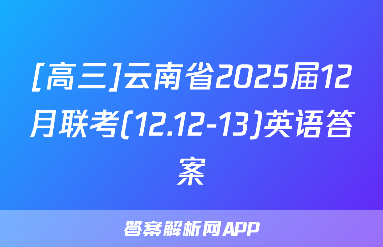 [高三]云南省2025届12月联考(12.12-13)英语答案