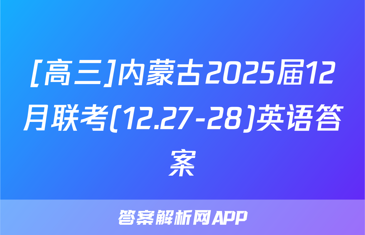 [高三]内蒙古2025届12月联考(12.27-28)英语答案