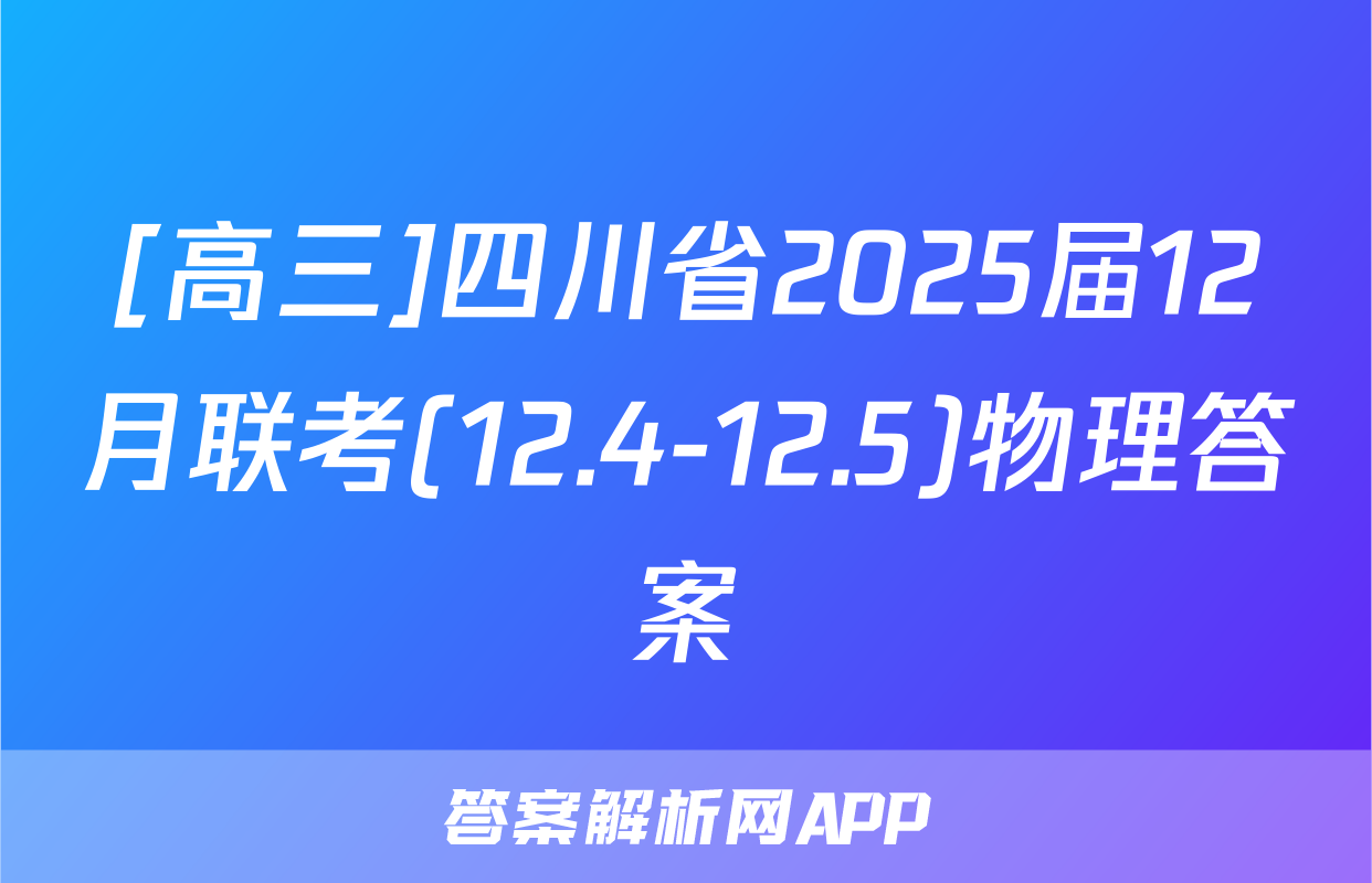 [高三]四川省2025届12月联考(12.4-12.5)物理答案