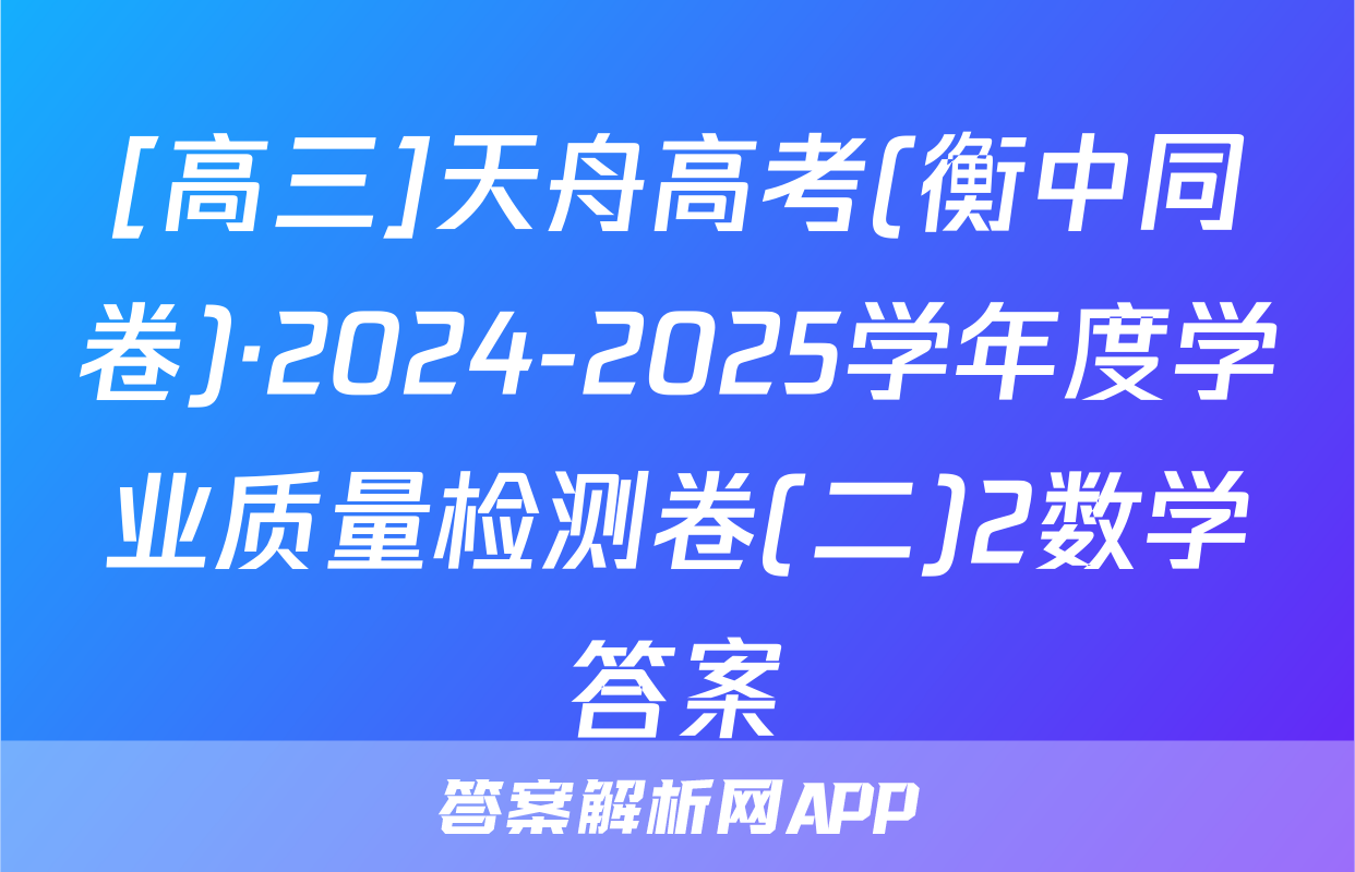 [高三]天舟高考(衡中同卷)·2024-2025学年度学业质量检测卷(二)2数学答案
