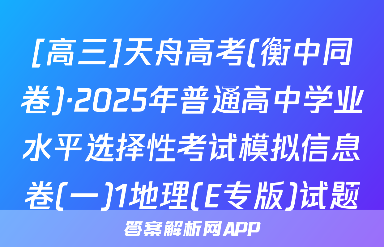 [高三]天舟高考(衡中同卷)·2025年普通高中学业水平选择性考试模拟信息卷(一)1地理(E专版)试题