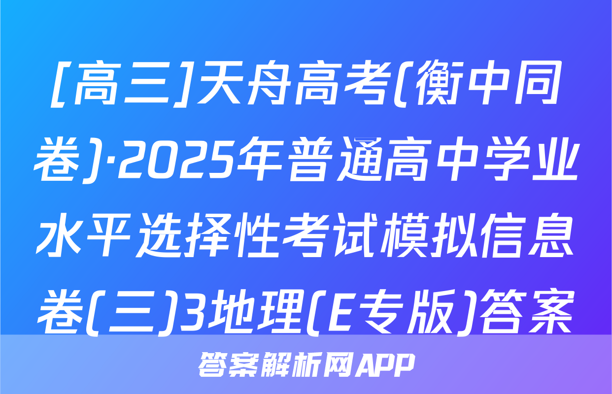 [高三]天舟高考(衡中同卷)·2025年普通高中学业水平选择性考试模拟信息卷(三)3地理(E专版)答案