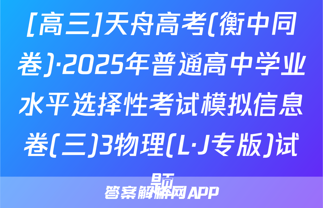 [高三]天舟高考(衡中同卷)·2025年普通高中学业水平选择性考试模拟信息卷(三)3物理(L·J专版)试题