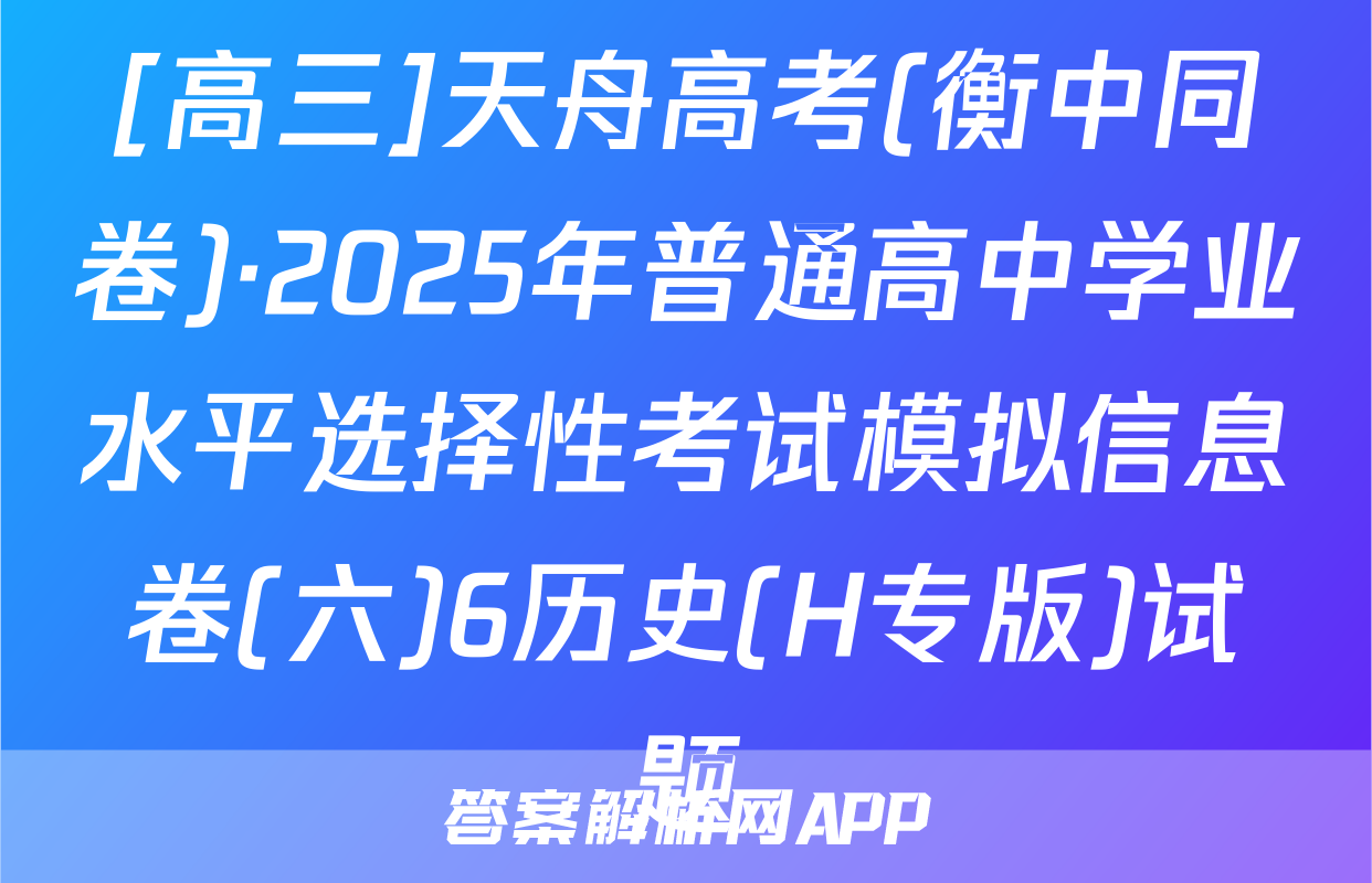 [高三]天舟高考(衡中同卷)·2025年普通高中学业水平选择性考试模拟信息卷(六)6历史(H专版)试题