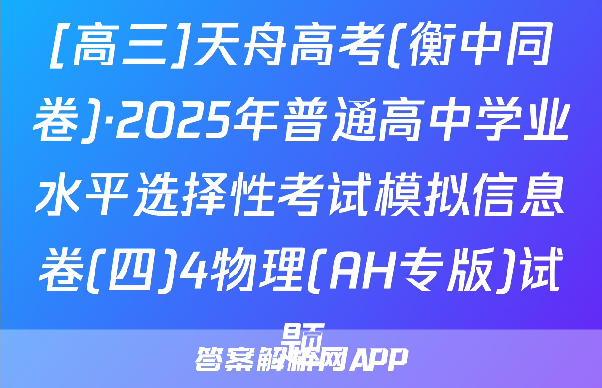 [高三]天舟高考(衡中同卷)·2025年普通高中学业水平选择性考试模拟信息卷(四)4物理(AH专版)试题