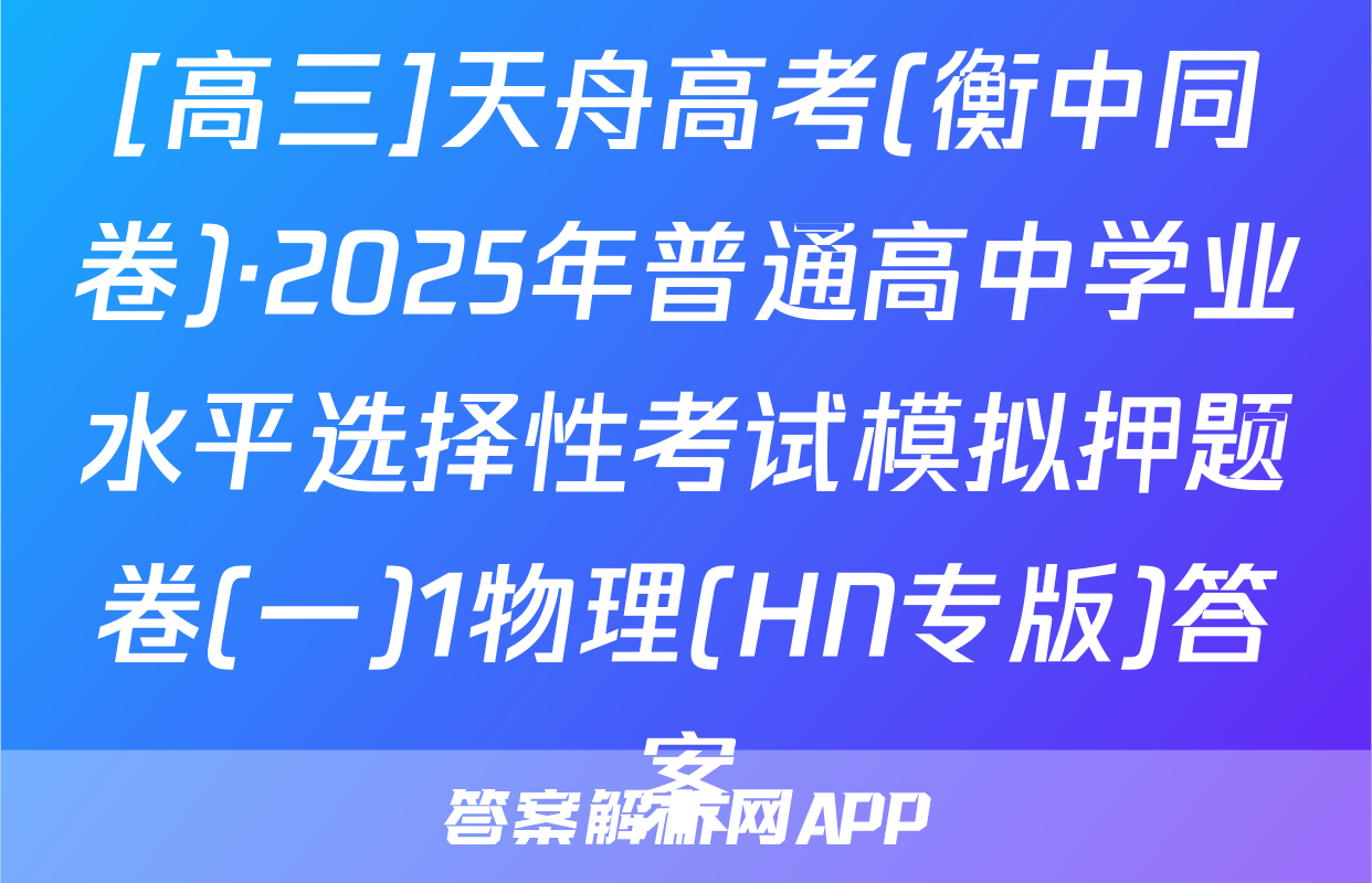 [高三]天舟高考(衡中同卷)·2025年普通高中学业水平选择性考试模拟押题卷(一)1物理(HN专版)答案