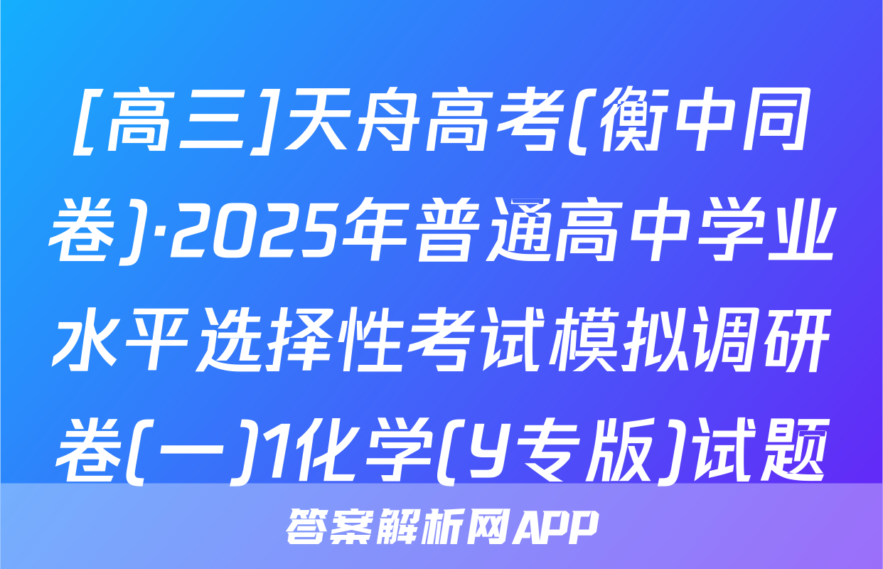[高三]天舟高考(衡中同卷)·2025年普通高中学业水平选择性考试模拟调研卷(一)1化学(Y专版)试题