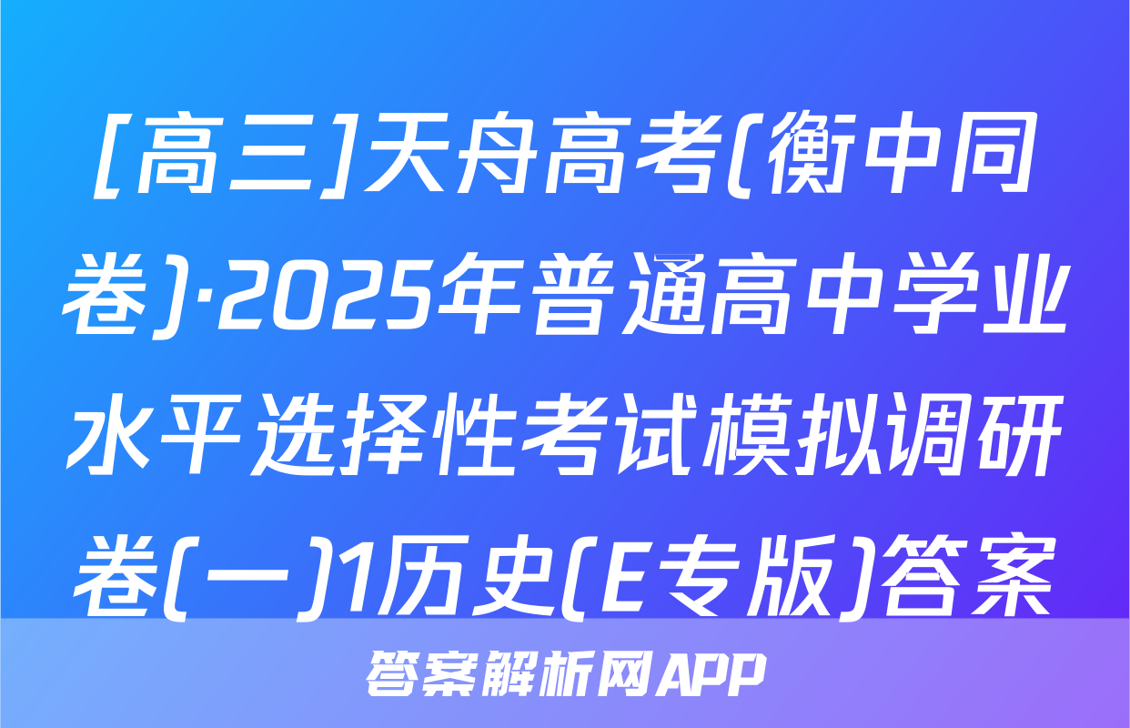 [高三]天舟高考(衡中同卷)·2025年普通高中学业水平选择性考试模拟调研卷(一)1历史(E专版)答案