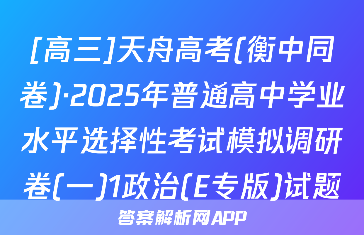 [高三]天舟高考(衡中同卷)·2025年普通高中学业水平选择性考试模拟调研卷(一)1政治(E专版)试题