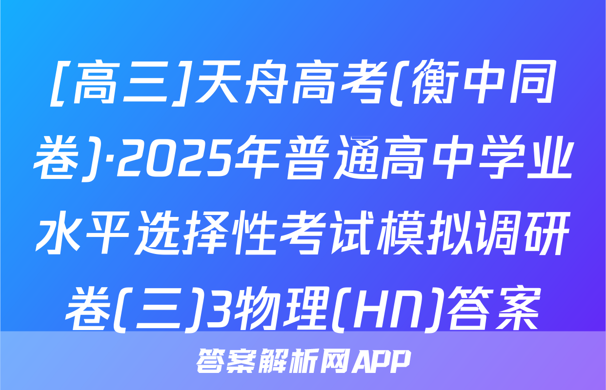 [高三]天舟高考(衡中同卷)·2025年普通高中学业水平选择性考试模拟调研卷(三)3物理(HN)答案