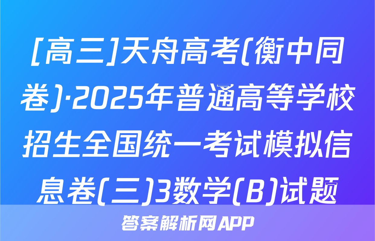 [高三]天舟高考(衡中同卷)·2025年普通高等学校招生全国统一考试模拟信息卷(三)3数学(B)试题