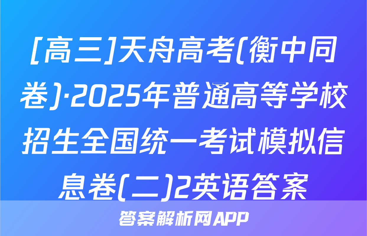 [高三]天舟高考(衡中同卷)·2025年普通高等学校招生全国统一考试模拟信息卷(二)2英语答案