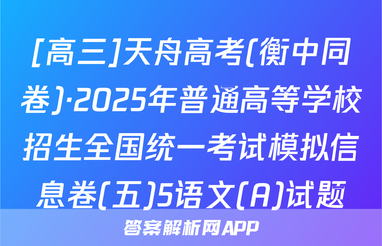 [高三]天舟高考(衡中同卷)·2025年普通高等学校招生全国统一考试模拟信息卷(五)5语文(A)试题